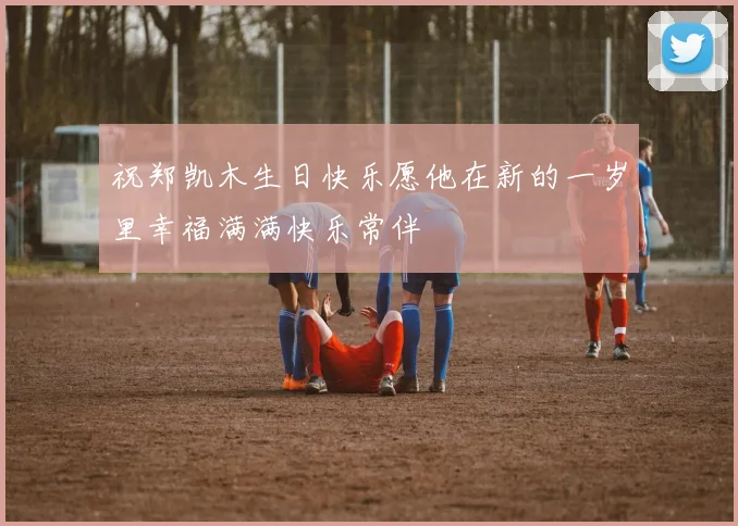 祝郑凯木生日快乐愿他在新的一岁里幸福满满快乐常伴