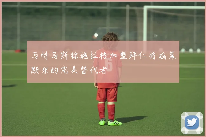 马特乌斯称施拉格加盟拜仁将成莱默尔的完美替代者