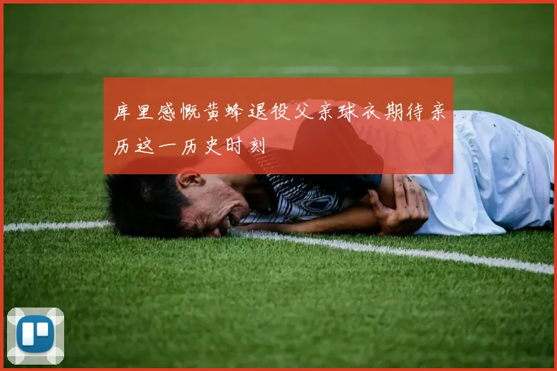 库里感慨黄蜂退役父亲球衣期待亲历这一历史时刻