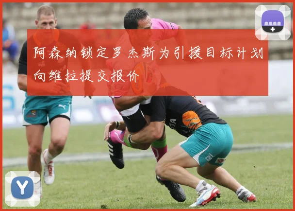 阿森纳锁定罗杰斯为引援目标计划向维拉提交报价
