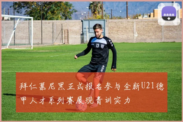 拜仁慕尼黑正式报名参与全新U21德甲人才系列赛展现青训实力
