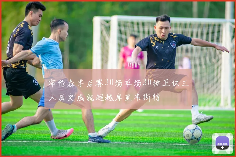 布伦森季后赛30场单场30控卫仅三人历史成就超越库里韦斯特