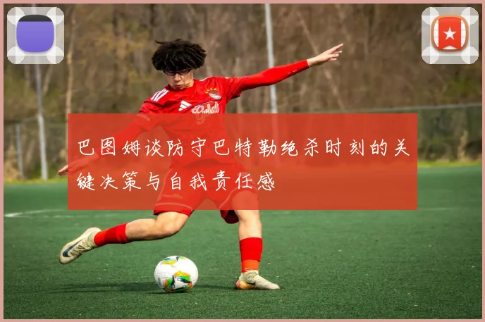 巴图姆谈防守巴特勒绝杀时刻的关键决策与自我责任感