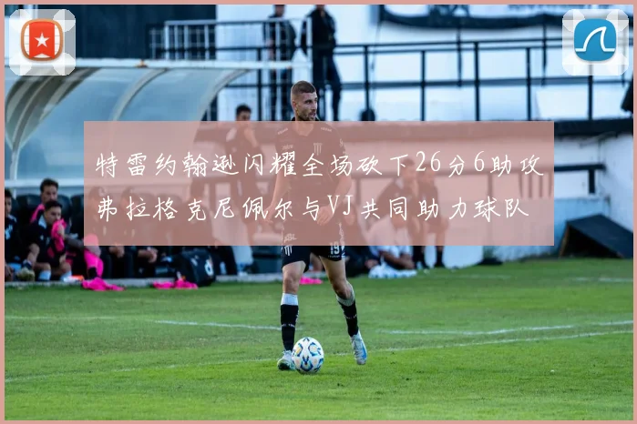 特雷约翰逊闪耀全场砍下26分6助攻弗拉格克尼佩尔与VJ共同助力球队表现出色