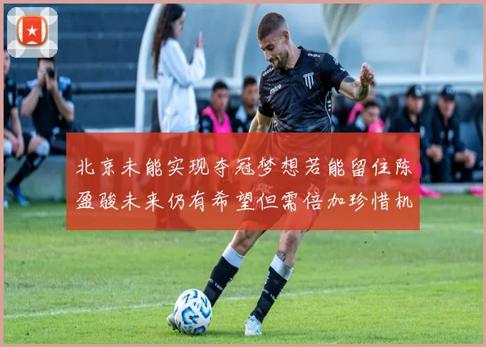 北京未能实现夺冠梦想若能留住陈盈骏未来仍有希望但需倍加珍惜机会