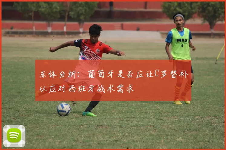 东体分析：葡萄牙是否应让C罗替补以应对西班牙战术需求