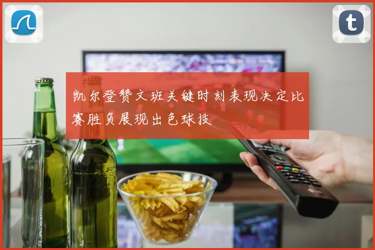 凯尔登赞文班关键时刻表现决定比赛胜负展现出色球技