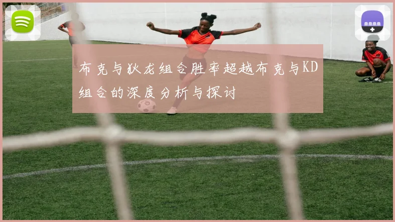 布克与狄龙组合胜率超越布克与KD组合的深度分析与探讨