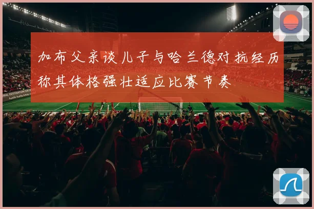 加布父亲谈儿子与哈兰德对抗经历称其体格强壮适应比赛节奏