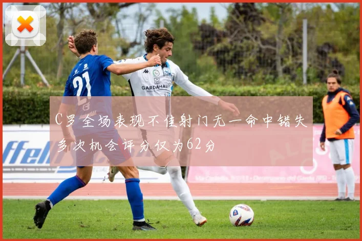 C罗全场表现不佳射门无一命中错失多次机会评分仅为62分