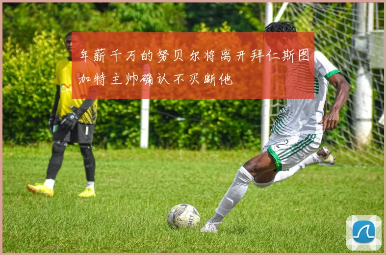 年薪千万的努贝尔将离开拜仁斯图加特主帅确认不买断他