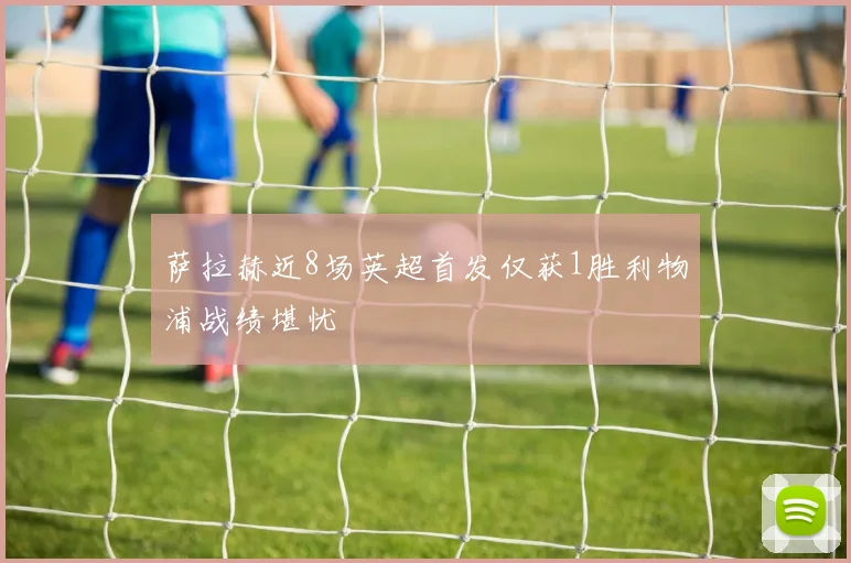 萨拉赫近8场英超首发仅获1胜利物浦战绩堪忧