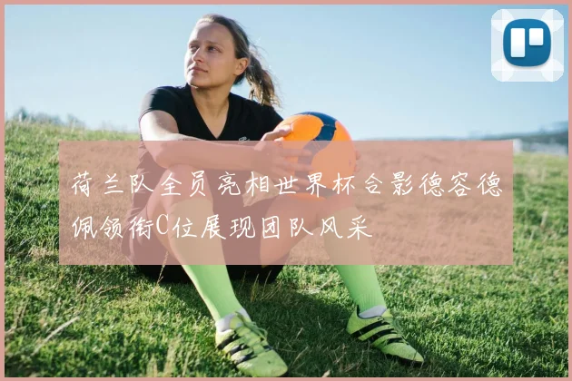 荷兰队全员亮相世界杯合影德容德佩领衔C位展现团队风采
