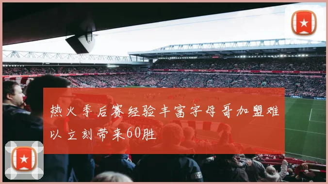 热火季后赛经验丰富字母哥加盟难以立刻带来60胜