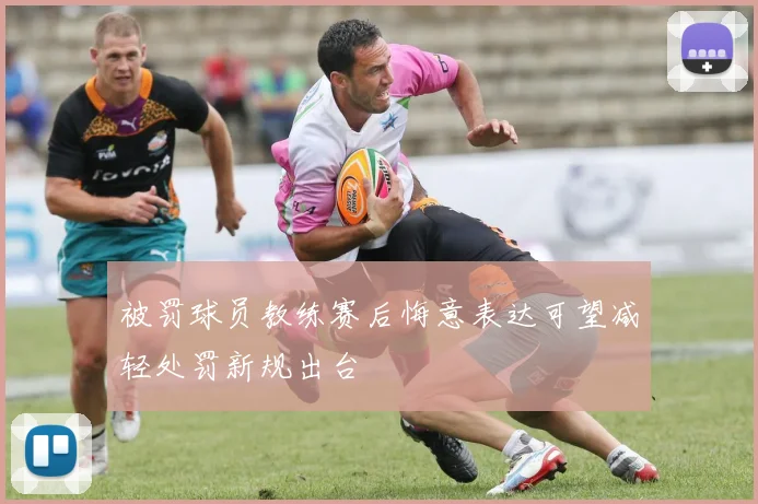 被罚球员教练赛后悔意表达可望减轻处罚新规出台