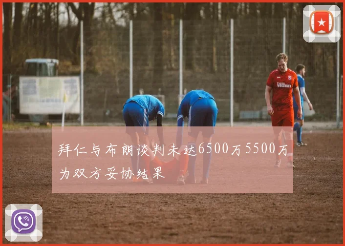拜仁与布朗谈判未达6500万5500万为双方妥协结果