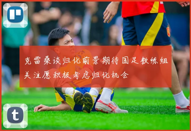 克雷桑谈归化前景期待国足教练组关注愿积极考虑归化机会