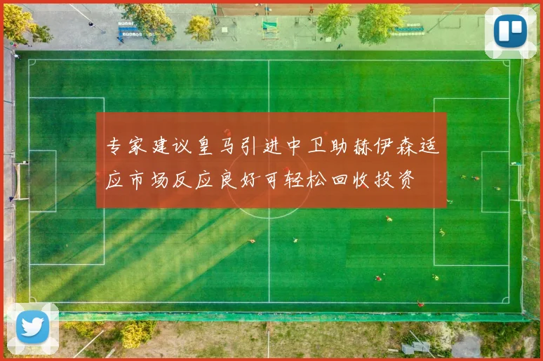 专家建议皇马引进中卫助赫伊森适应市场反应良好可轻松回收投资