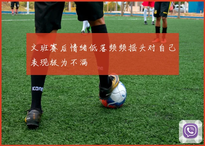文班赛后情绪低落频频摇头对自己表现极为不满