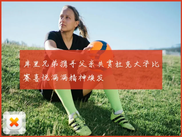 库里兄弟携手父亲共赏杜克大学比赛喜悦满满精神焕发