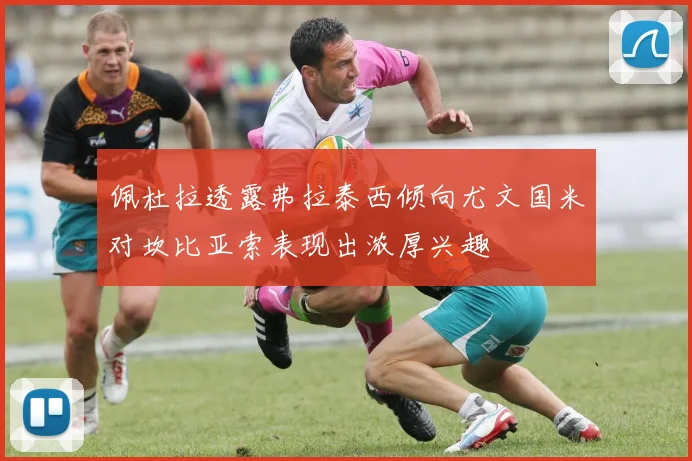 佩杜拉透露弗拉泰西倾向尤文国米对坎比亚索表现出浓厚兴趣
