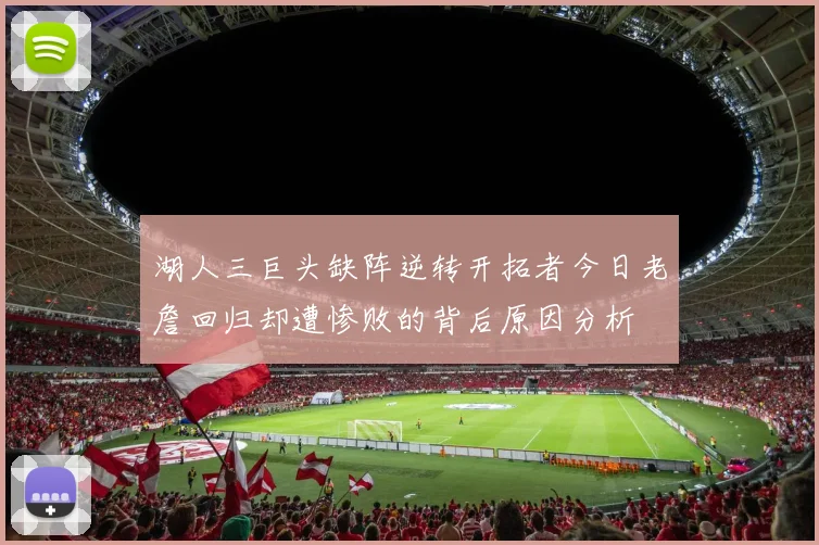 湖人三巨头缺阵逆转开拓者今日老詹回归却遭惨败的背后原因分析
