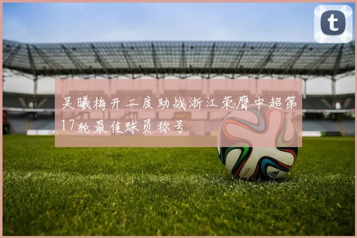 吴曦梅开二度助战浙江荣膺中超第17轮最佳球员称号