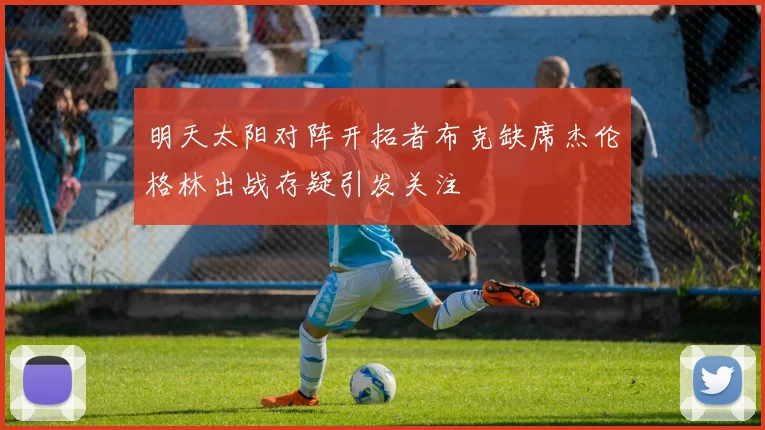 明天太阳对阵开拓者布克缺席杰伦格林出战存疑引发关注
